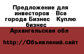 Предложение для инвесторов - Все города Бизнес » Куплю бизнес   . Архангельская обл.